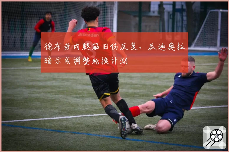 德布劳内腿筋旧伤反复，瓜迪奥拉暗示或调整轮换计划