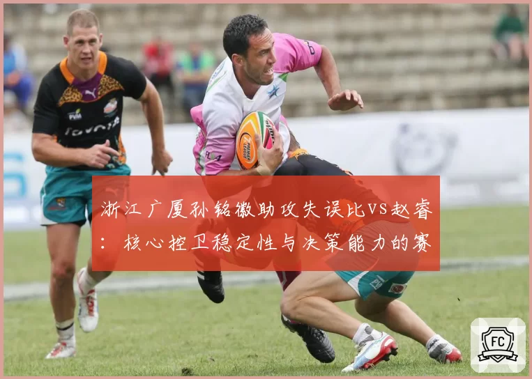 浙江广厦孙铭徽助攻失误比vs赵睿：核心控卫稳定性与决策能力的赛季对比