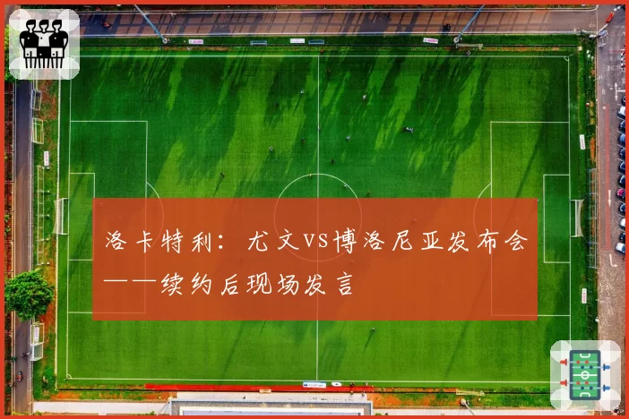 洛卡特利：尤文vs博洛尼亚发布会——续约后现场发言