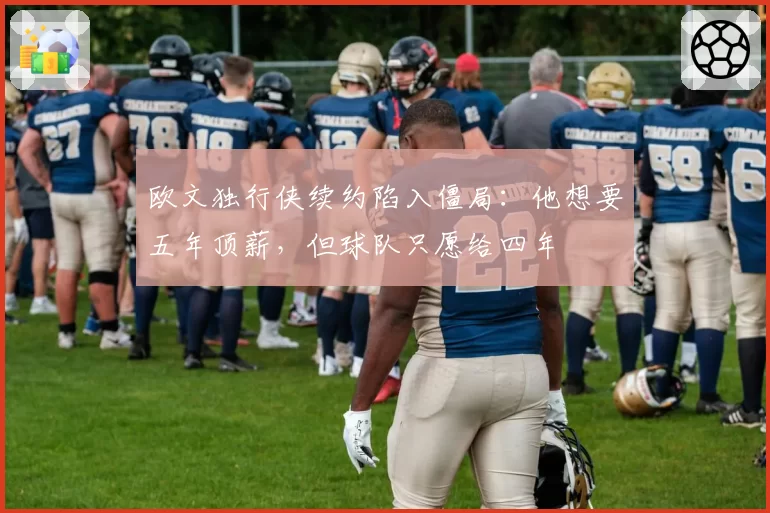 欧文独行侠续约陷入僵局:他想要五年顶薪,但球队只愿给四年