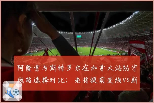 阿隆索与斯特罗尔在加拿大站防守线路选择对比：老将提前变线vs新秀被动封堵