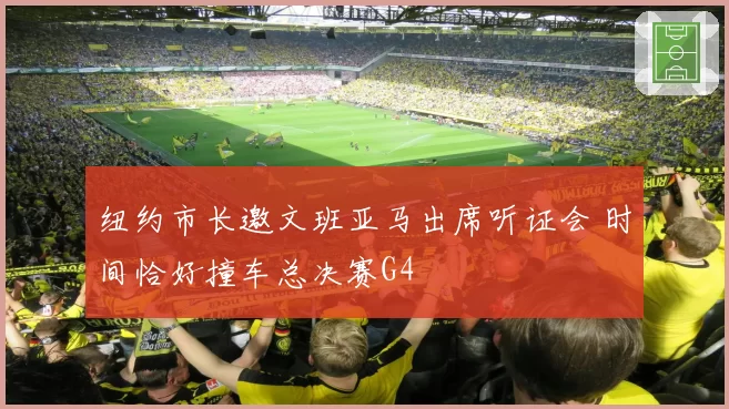 纽约市长邀文班亚马出席听证会 时间恰好撞车总决赛G4