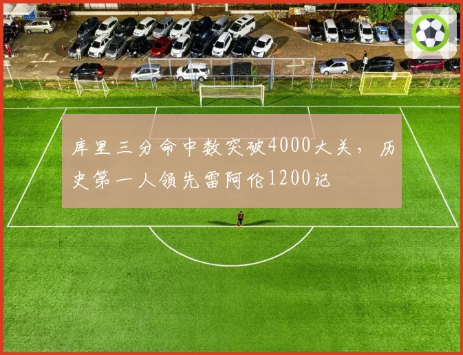 库里三分命中数突破4000大关，历史第一人领先雷阿伦1200记