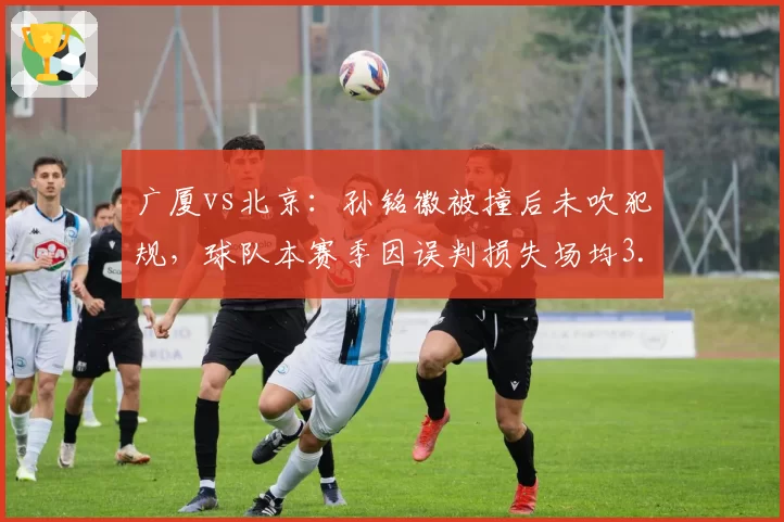 广厦vs北京：孙铭徽被撞后未吹犯规，球队本赛季因误判损失场均3.2分
