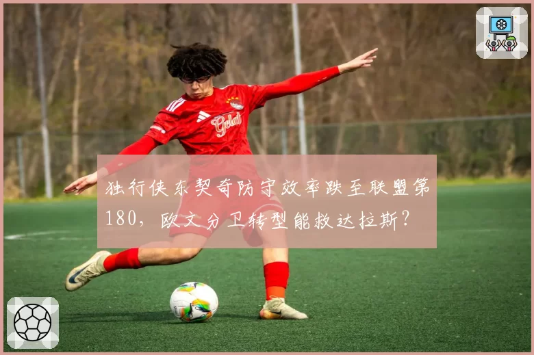 独行侠东契奇防守效率跌至联盟第180，欧文分卫转型能救达拉斯？