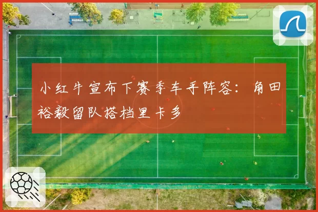 小红牛宣布下赛季车手阵容：角田裕毅留队搭档里卡多
