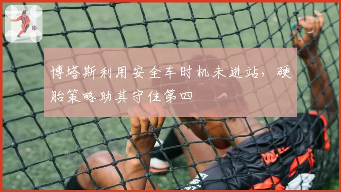 博塔斯利用安全车时机未进站，硬胎策略助其守住第四