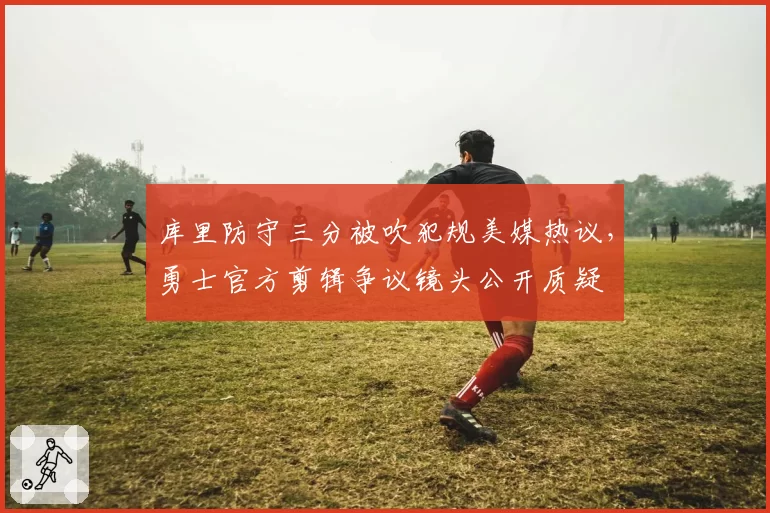 库里防守三分被吹犯规美媒热议，勇士官方剪辑争议镜头公开质疑