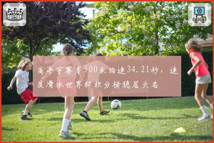 高亭宇赛季500米均速34.21秒，速度滑冰世界杯积分榜稳居头名