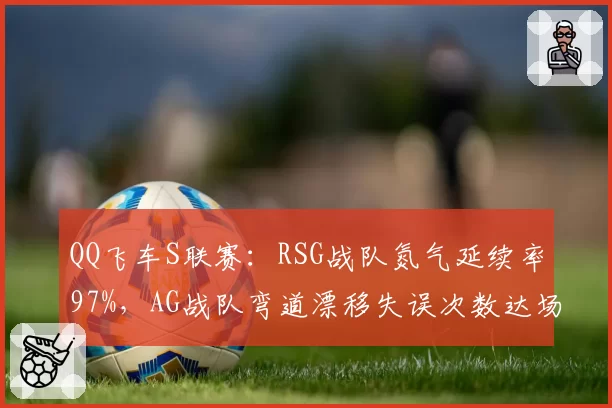 QQ飞车S联赛：RSG战队氮气延续率97%，AG战队弯道漂移失误次数达场均9次