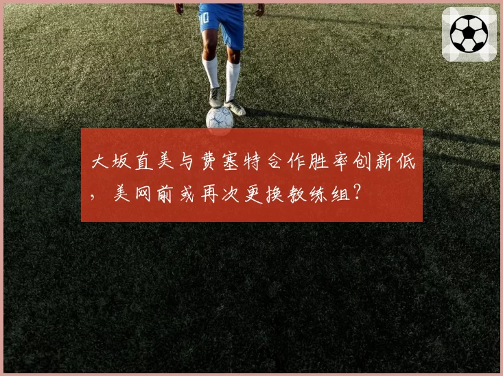 大坂直美与费塞特合作胜率创新低，美网前或再次更换教练组？