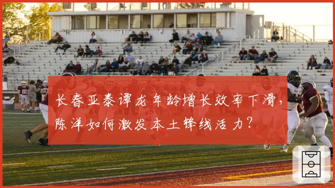 长春亚泰谭龙年龄增长效率下滑，陈洋如何激发本土锋线活力？