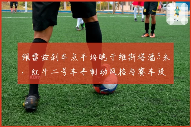 佩雷兹刹车点平均晚于维斯塔潘5米，红牛二号车手制动风格与赛车设定冲突