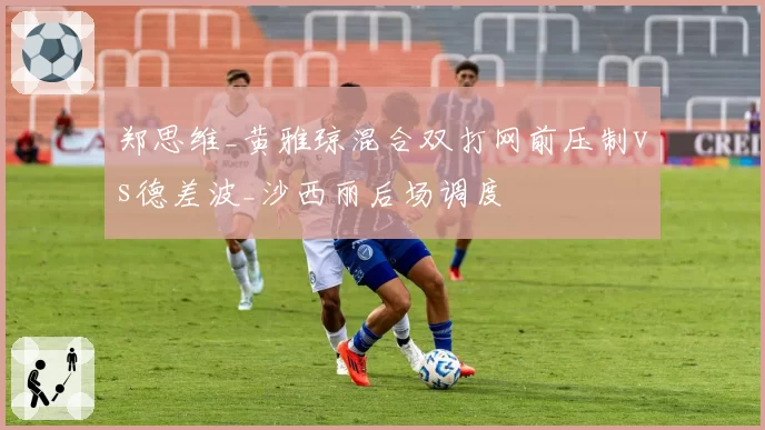 郑思维_黄雅琼混合双打网前压制vs德差波_沙西丽后场调度