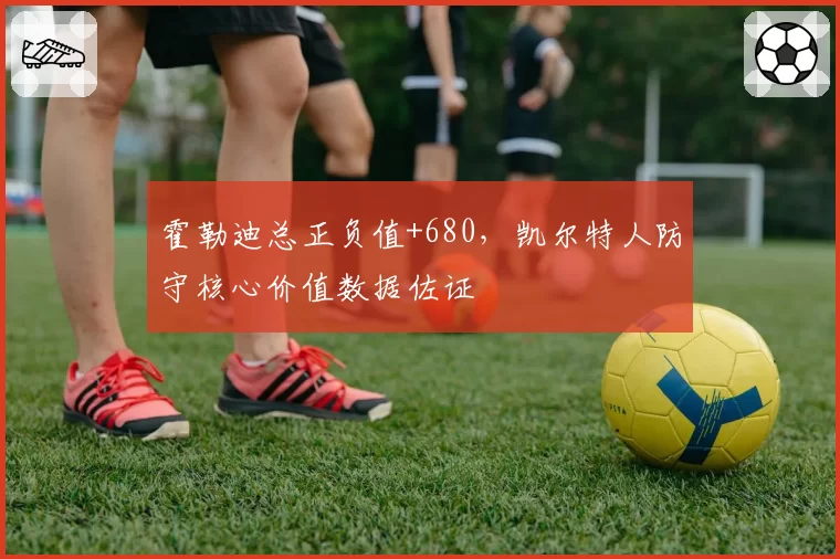 霍勒迪总正负值+680，凯尔特人防守核心价值数据佐证