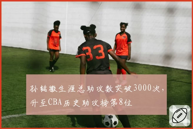 孙铭徽生涯总助攻数突破3000次,升至CBA历史助攻榜第8位