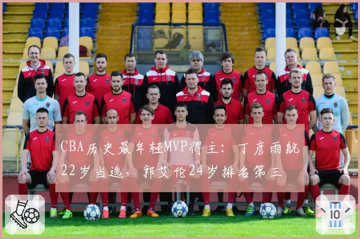 CBA历史最年轻MVP得主：丁彦雨航22岁当选，郭艾伦24岁排名第三