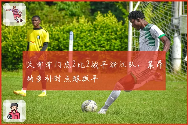 天津津门虎2比2战平浙江队，莱昂纳多补时点球扳平