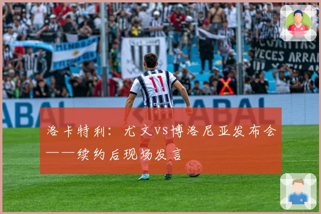 洛卡特利：尤文vs博洛尼亚发布会——续约后现场发言