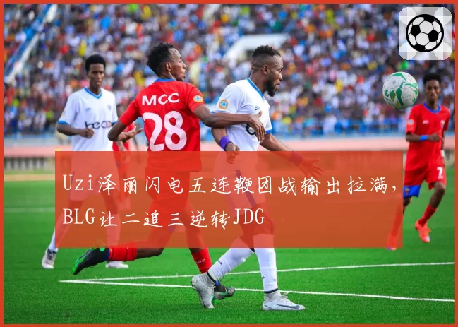 Uzi泽丽闪电五连鞭团战输出拉满，BLG让二追三逆转JDG