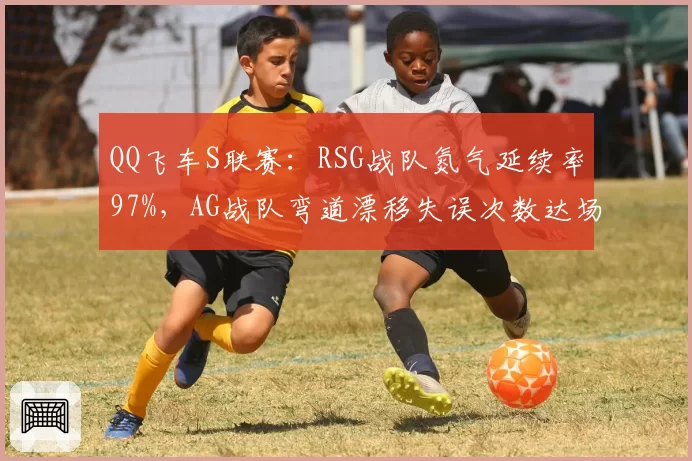 QQ飞车S联赛：RSG战队氮气延续率97%，AG战队弯道漂移失误次数达场均9次