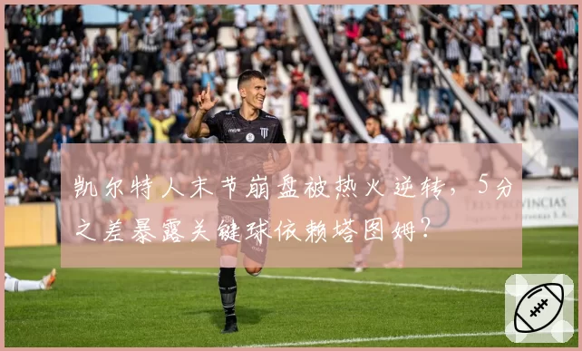 凯尔特人末节崩盘被热火逆转，5分之差暴露关键球依赖塔图姆？