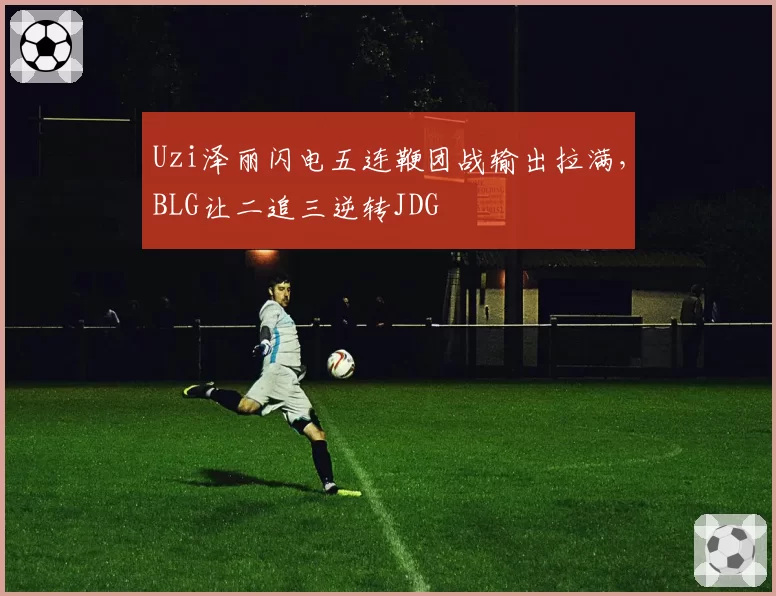 Uzi泽丽闪电五连鞭团战输出拉满，BLG让二追三逆转JDG