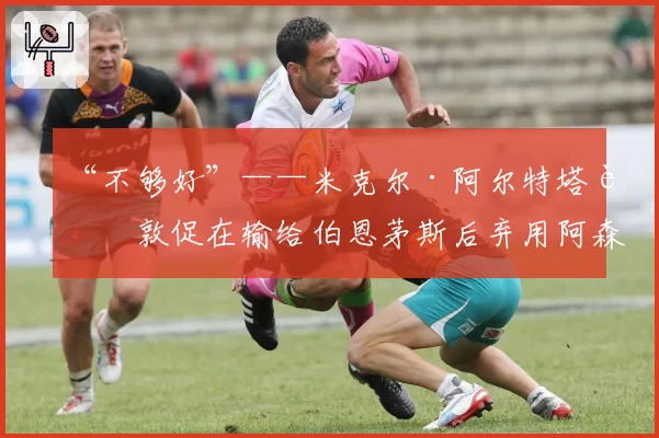 “不够好”——米克尔·阿尔特塔被敦促在输给伯恩茅斯后弃用阿森纳球星