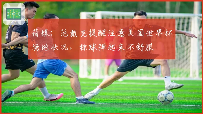 荷媒：范戴克提醒注意美国世界杯场地状况，称球弹起来不舒服