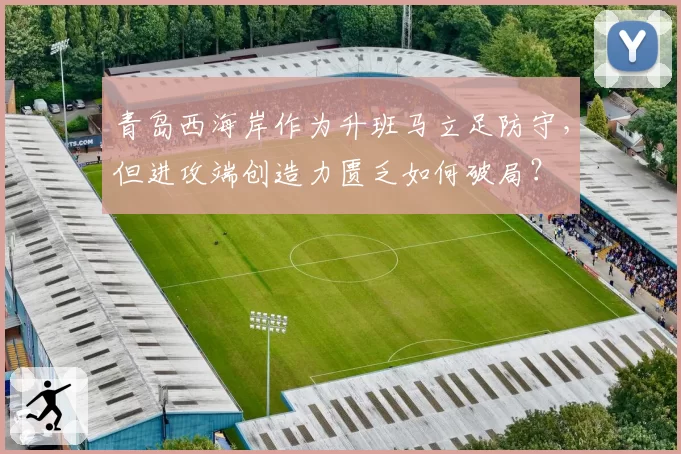 青岛西海岸作为升班马立足防守，但进攻端创造力匮乏如何破局？