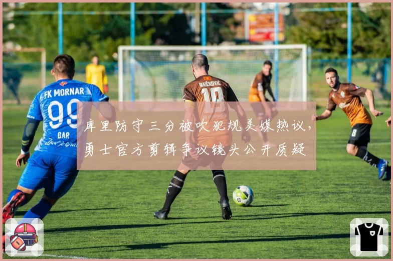 库里防守三分被吹犯规美媒热议，勇士官方剪辑争议镜头公开质疑