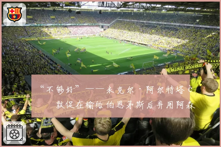 “不够好”——米克尔·阿尔特塔被敦促在输给伯恩茅斯后弃用阿森纳球星
