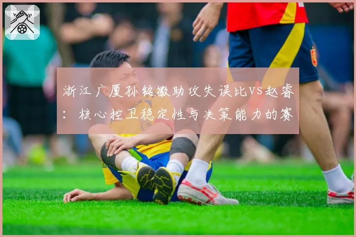 浙江广厦孙铭徽助攻失误比vs赵睿：核心控卫稳定性与决策能力的赛季对比