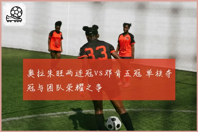 奥拉朱旺两连冠vs邓肯五冠 单核夺冠与团队荣耀之争