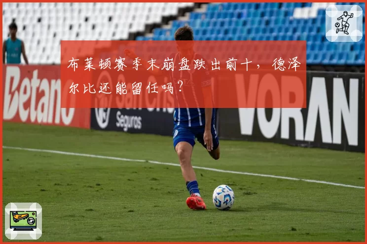 布莱顿赛季末崩盘跌出前十,德泽尔比还能留任吗?