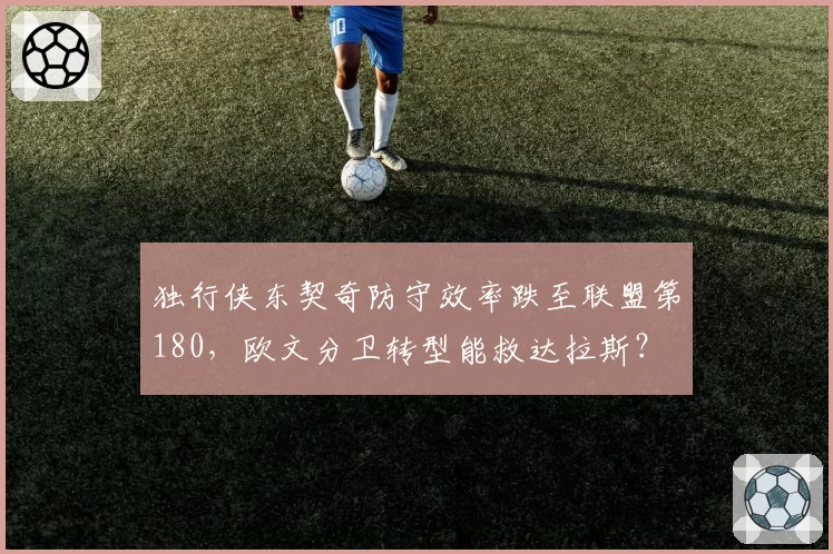 独行侠东契奇防守效率跌至联盟第180，欧文分卫转型能救达拉斯？