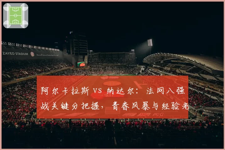 阿尔卡拉斯 vs 纳达尔：法网八强战关键分把握，青春风暴与经验老道的博弈