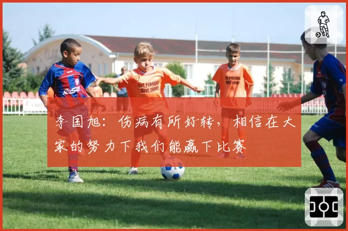 李国旭：伤病有所好转，相信在大家的努力下我们能赢下比赛