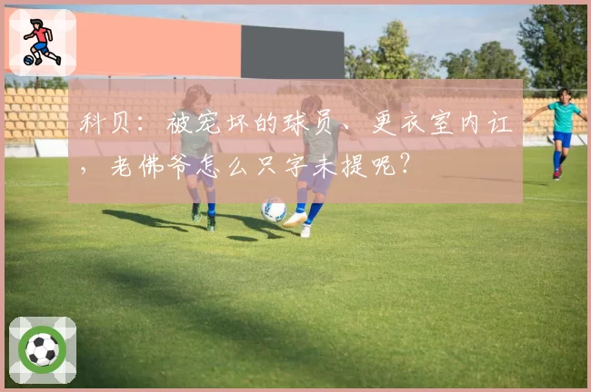 科贝：被宠坏的球员、更衣室内讧，老佛爷怎么只字未提呢？