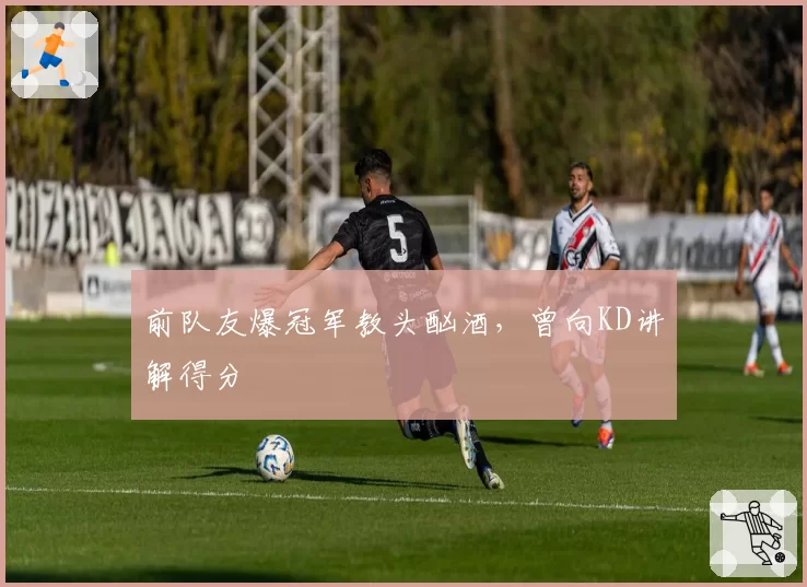 前队友爆冠军教头酗酒,曾向KD讲解得分