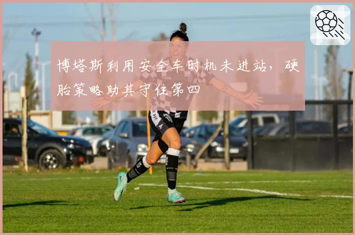 博塔斯利用安全车时机未进站，硬胎策略助其守住第四