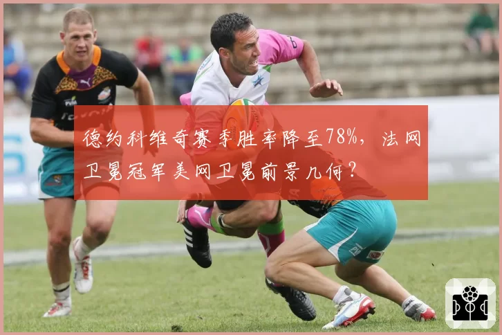 德约科维奇赛季胜率降至78%，法网卫冕冠军美网卫冕前景几何？