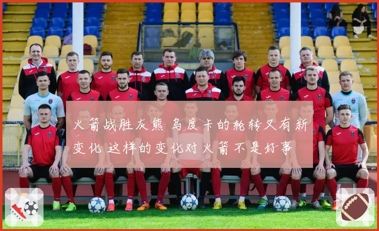 火箭战胜灰熊 乌度卡的轮转又有新变化 这样的变化对火箭不是好事