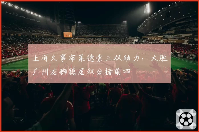 上海久事布莱德索三双助力，大胜广州龙狮稳居积分榜前四