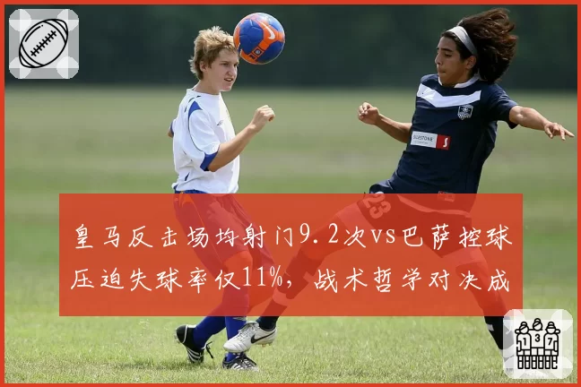 皇马反击场均射门9.2次vs巴萨控球压迫失球率仅11%，战术哲学对决成绩单揭晓