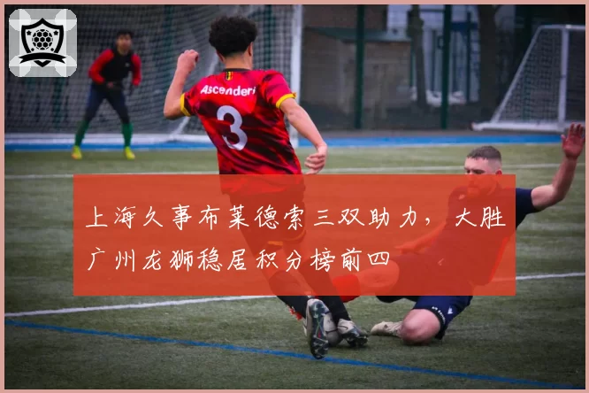 上海久事布莱德索三双助力，大胜广州龙狮稳居积分榜前四