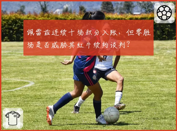 佩雷兹连续十场积分入账，但零胜场是否威胁其红牛续约谈判？