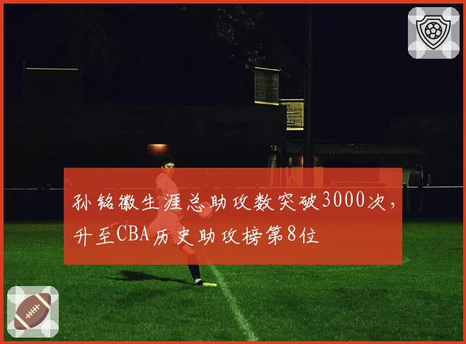 孙铭徽生涯总助攻数突破3000次,升至CBA历史助攻榜第8位