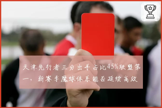 天津先行者三分出手占比45%联盟第一，新赛季魔球体系能否延续高效？