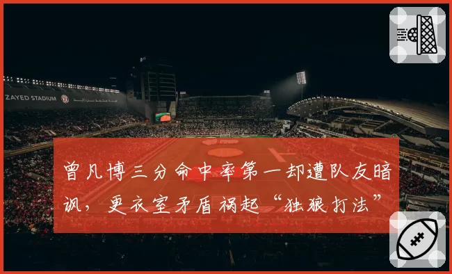 曾凡博三分命中率第一却遭队友暗讽，更衣室矛盾祸起“独狼打法”